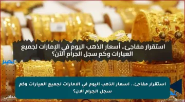 استقرار مفاجئ.. أسعار الذهب اليوم في الإمارات لجميع العيارات وكم سجل الجرام الآن؟